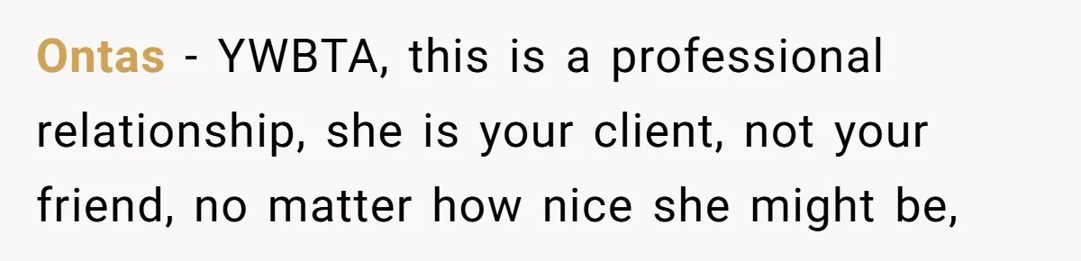 Ontas − YWBTA, this is a professional relationship, she is your client, not your friend, no matter how nice she might be,