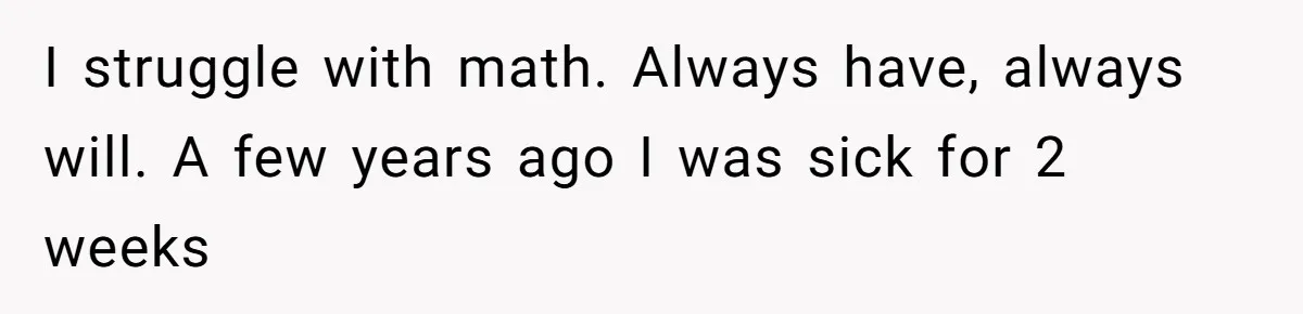 I struggle with math. Always have, always will. A few years ago I was sick for 2 weeks