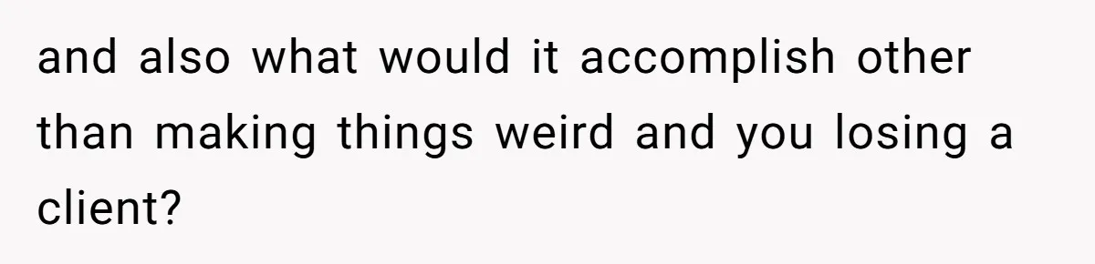 and also what would it accomplish other than making things weird and you losing a client?