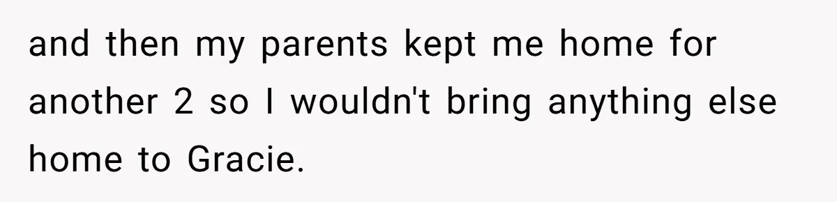 and then my parents kept me home for another 2 so I wouldn't bring anything else home to Gracie.