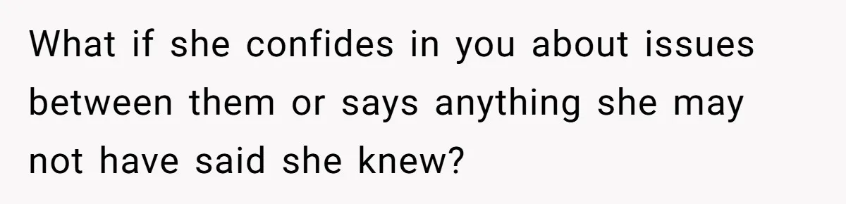 What if she confides in you about issues between them or says anything she may not have said she knew?