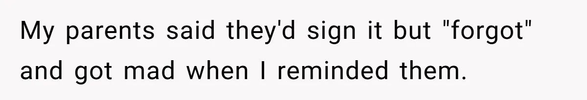 My parents said they'd sign it but "forgot" and got mad when I reminded them.