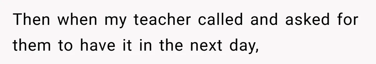 Then when my teacher called and asked for them to have it in the next day,