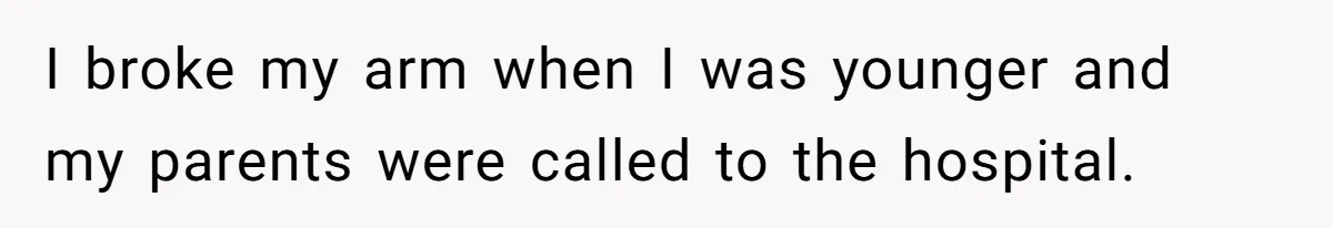 I broke my arm when I was younger and my parents were called to the hospital.