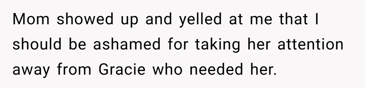 Mom showed up and yelled at me that I should be ashamed for taking her attention away from Gracie who needed her.