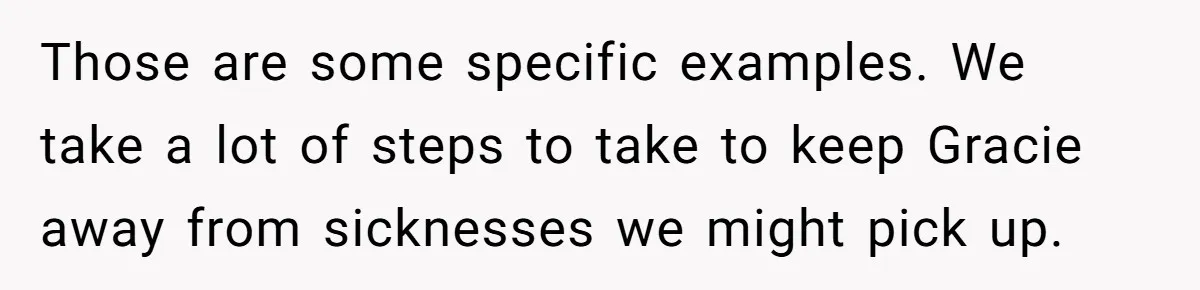 Those are some specific examples. We take a lot of steps to take to keep Gracie away from sicknesses we might pick up.