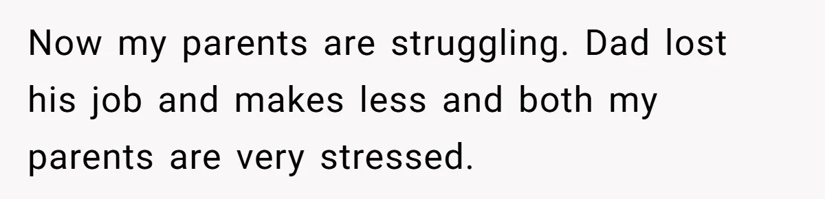 Now my parents are struggling. Dad lost his job and makes less and both my parents are very stressed.