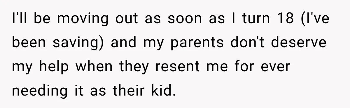 I'll be moving out as soon as I turn 18 (I've been saving) and my parents don't deserve my help when they resent me for ever needing it as their...