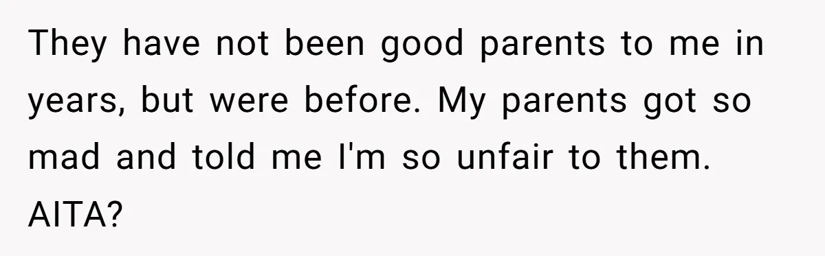They have not been good parents to me in years, but were before. My parents got so mad and told me I'm so unfair to them. AITA?
