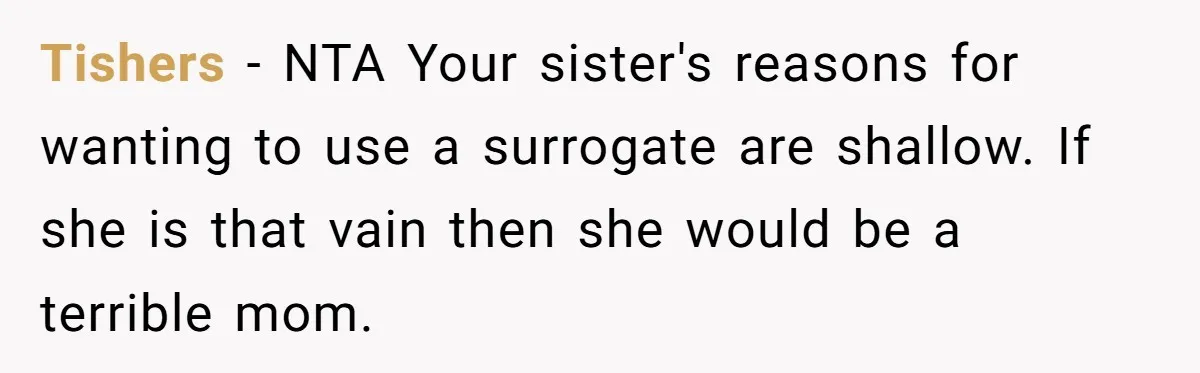 Tishers − NTA Your sister's reasons for wanting to use a surrogate are shallow. If she is that vain then she would be a terrible mom.