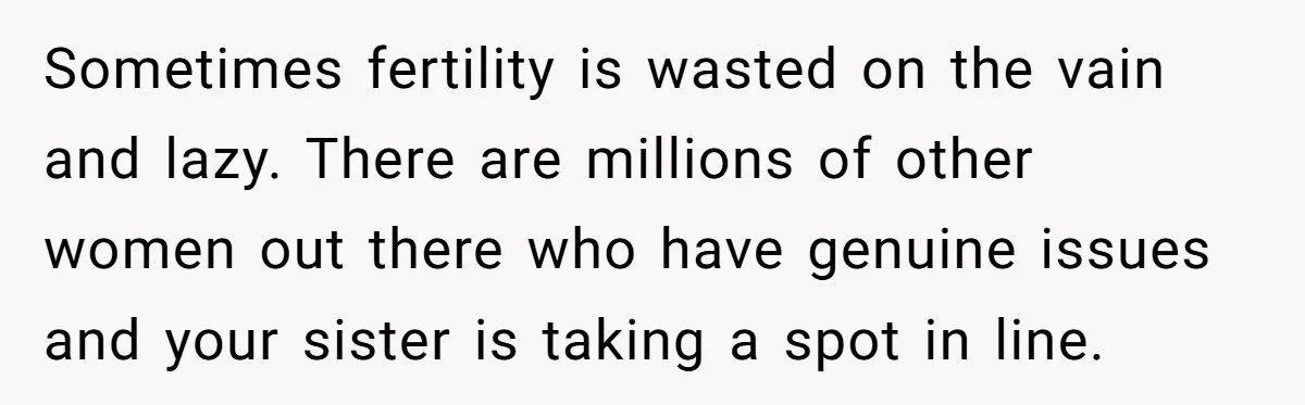 Sometimes fertility is wasted on the vain and lazy. There are millions of other women out there who have genuine issues and your sister is taking a spot in line.