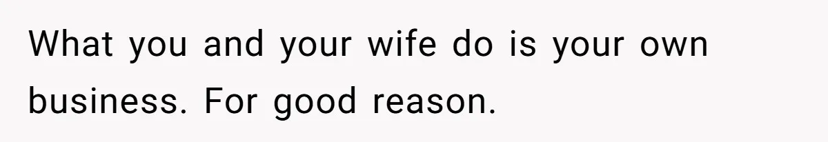 What you and your wife do is your own business. For good reason.