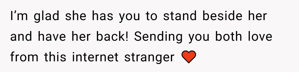 I’m glad she has you to stand beside her and have her back! Sending you both love from this internet stranger ♥️