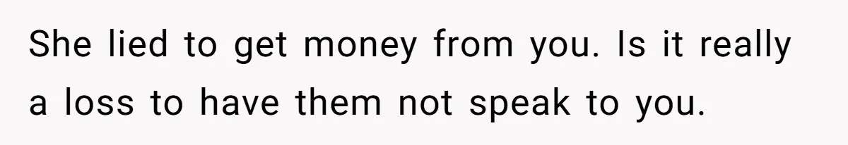 She lied to get money from you. Is it really a loss to have them not speak to you.