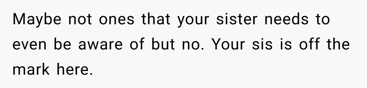 Maybe not ones that your sister needs to even be aware of but no. Your sis is off the mark here.