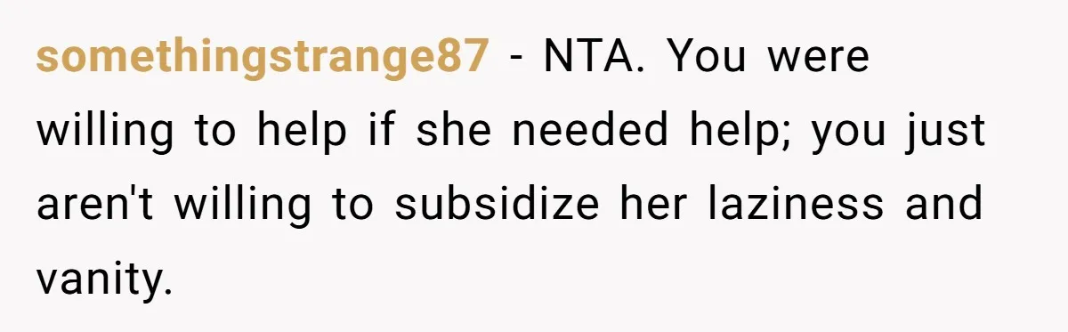 somethingstrange87 − NTA. You were willing to help if she needed help; you just aren't willing to subsidize her laziness and vanity.