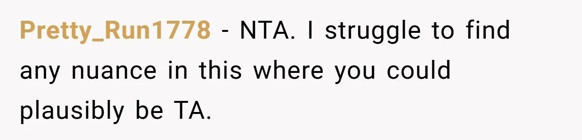 Pretty_Run1778 − NTA. I struggle to find any nuance in this where you could plausibly be TA.