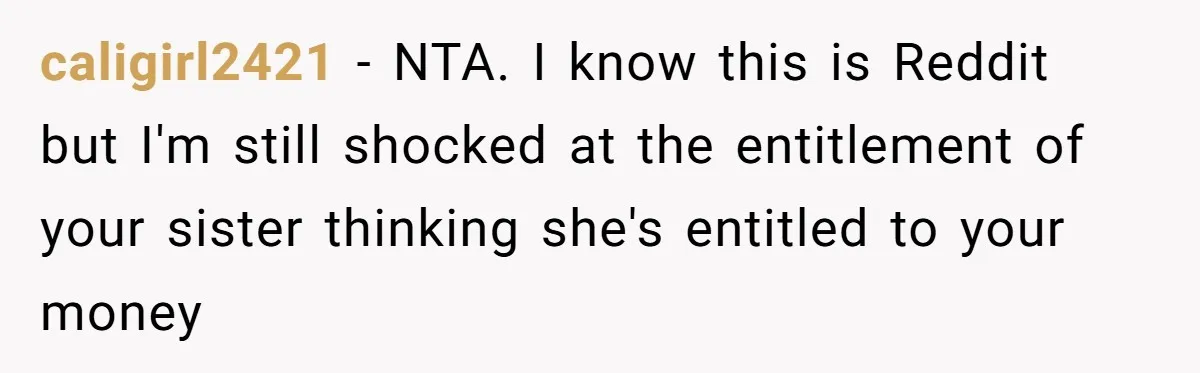 caligirl2421 − NTA. I know this is Reddit but I'm still shocked at the entitlement of your sister thinking she's entitled to your money