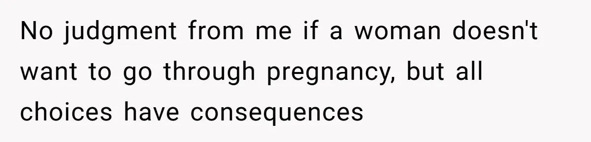 No judgment from me if a woman doesn't want to go through pregnancy, but all choices have consequences