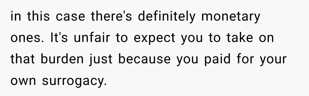 in this case there's definitely monetary ones. It's unfair to expect you to take on that burden just because you paid for your own surrogacy.