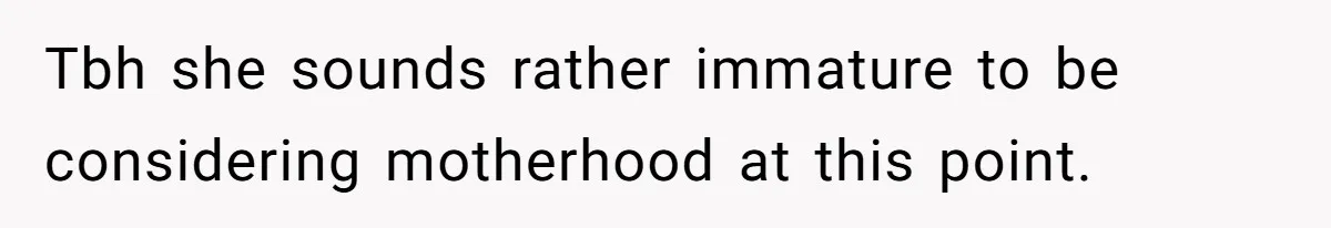 Tbh she sounds rather immature to be considering motherhood at this point.