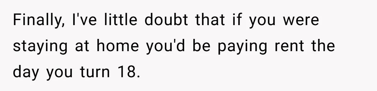 Finally, I've little doubt that if you were staying at home you'd be paying rent the day you turn 18.