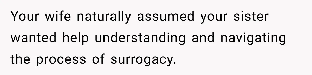 Your wife naturally assumed your sister wanted help understanding and navigating the process of surrogacy.