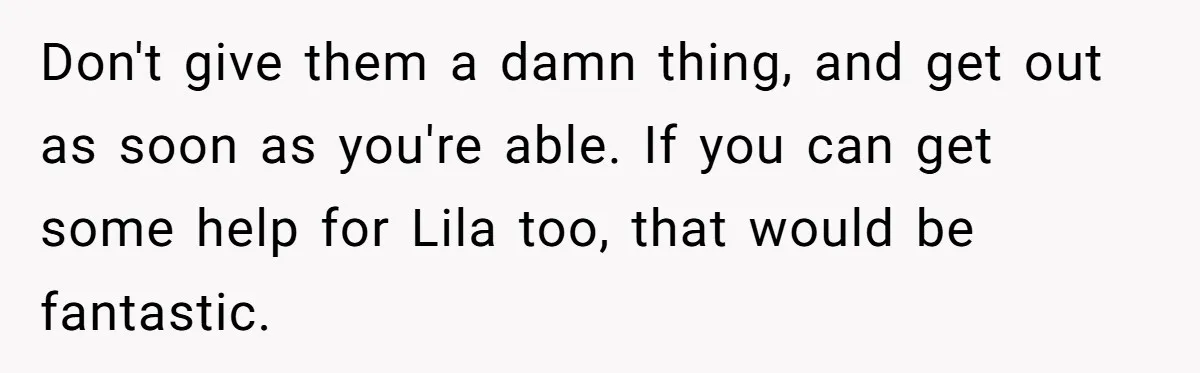 Don't give them a damn thing, and get out as soon as you're able. If you can get some help for Lila too, that would be fantastic.