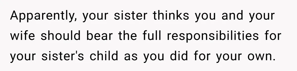 Apparently, your sister thinks you and your wife should bear the full responsibilities for your sister's child as you did for your own.