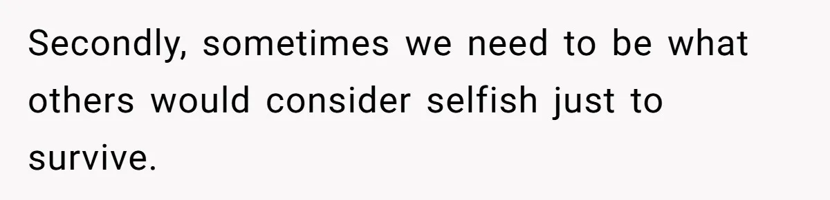Secondly, sometimes we need to be what others would consider selfish just to survive.