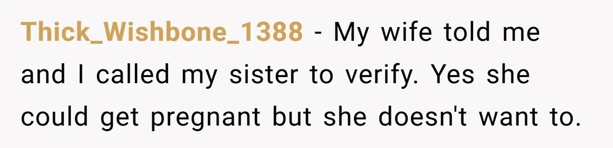 Thick_Wishbone_1388 − My wife told me and I called my sister to verify. Yes she could get pregnant but she doesn't want to.