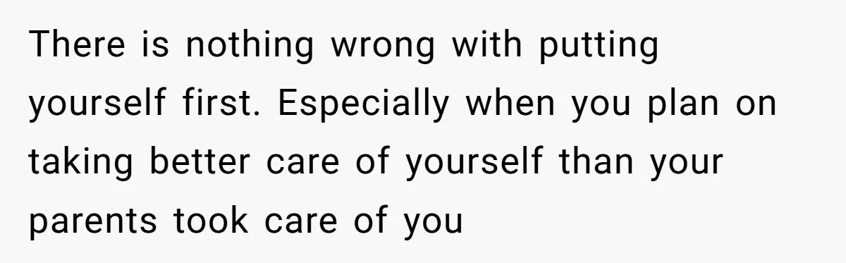 There is nothing wrong with putting yourself first. Especially when you plan on taking better care of yourself than your parents took care of you