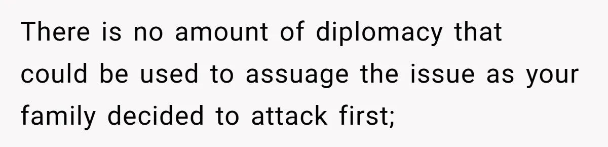 There is no amount of diplomacy that could be used to assuage the issue as your family decided to attack first;