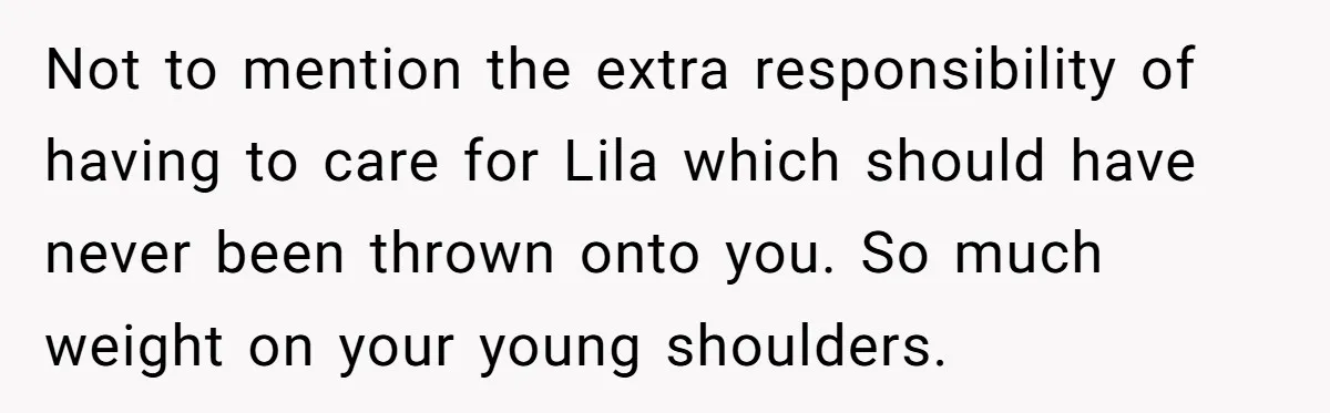 Not to mention the extra responsibility of having to care for Lila which should have never been thrown onto you. So much weight on your young shoulders.