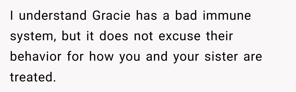 I understand Gracie has a bad immune system, but it does not excuse their behavior for how you and your sister are treated.