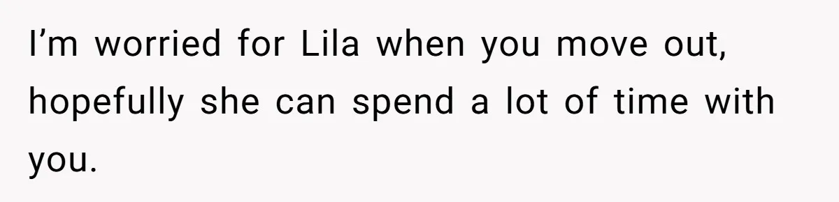 I’m worried for Lila when you move out, hopefully she can spend a lot of time with you.