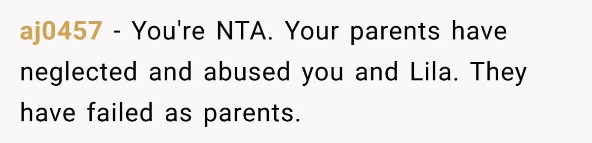 aj0457 − You're NTA. Your parents have neglected and abused you and Lila. They have failed as parents.