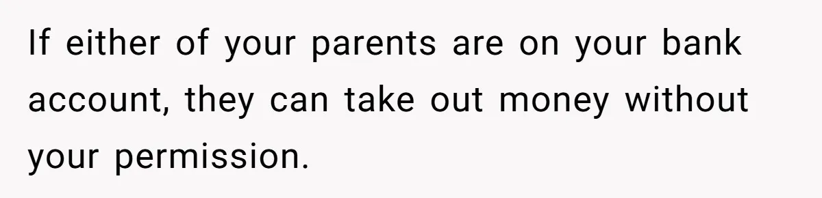 If either of your parents are on your bank account, they can take out money without your permission.
