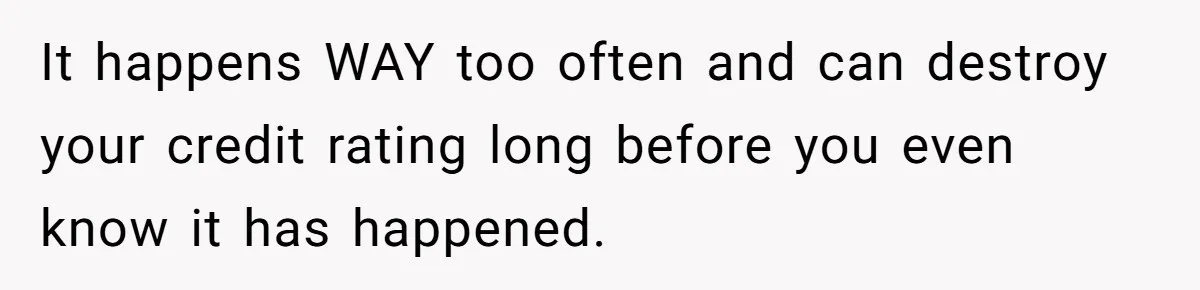 It happens WAY too often and can destroy your credit rating long before you even know it has happened.