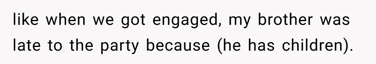 like when we got engaged, my brother was late to the party because (he has children).