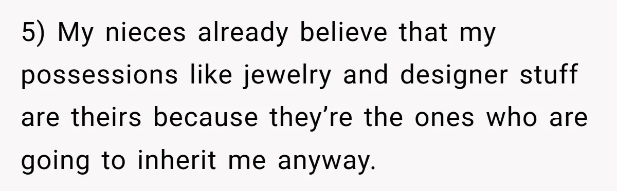 5) My nieces already believe that my possessions like jewelry and designer stuff are theirs because they’re the ones who are going to inherit me anyway.