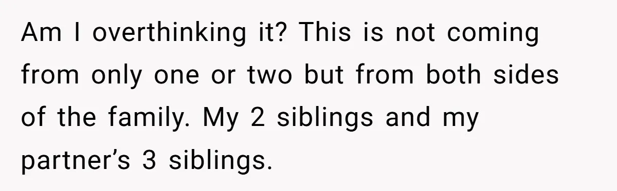 Am I overthinking it? This is not coming from only one or two but from both sides of the family. My 2 siblings and my partner’s 3 siblings.