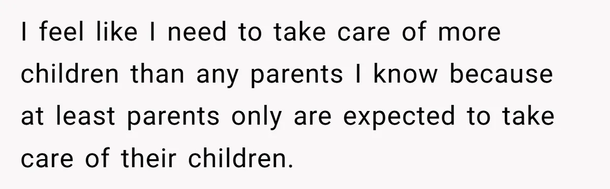 I feel like I need to take care of more children than any parents I know because at least parents only are expected to take care of their children.