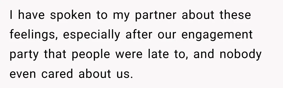 I have spoken to my partner about these feelings, especially after our engagement party that people were late to, and nobody even cared about us.