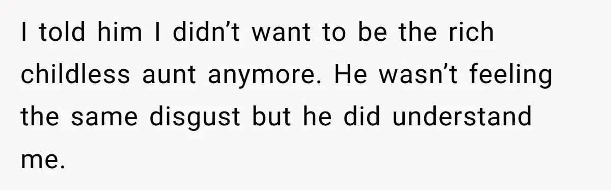 I told him I didn’t want to be the rich childless aunt anymore. He wasn’t feeling the same disgust but he did understand me.