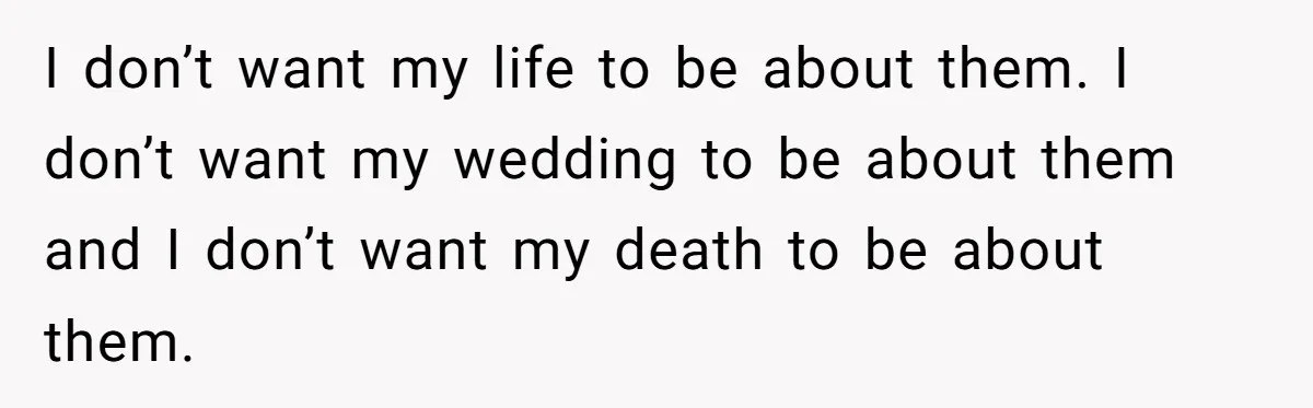 I don’t want my life to be about them. I don’t want my wedding to be about them and I don’t want my death to be about them.