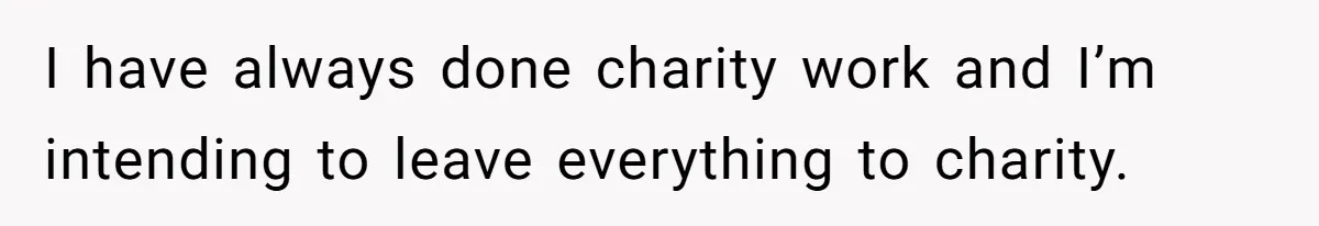 I have always done charity work and I’m intending to leave everything to charity.