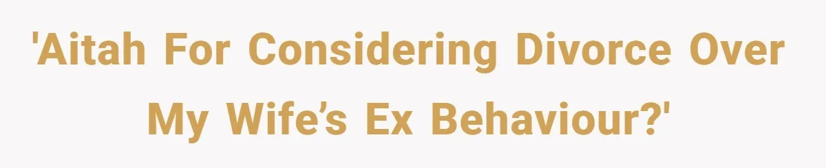 'AITAH for considering divorce over my wife’s ex behaviour?'