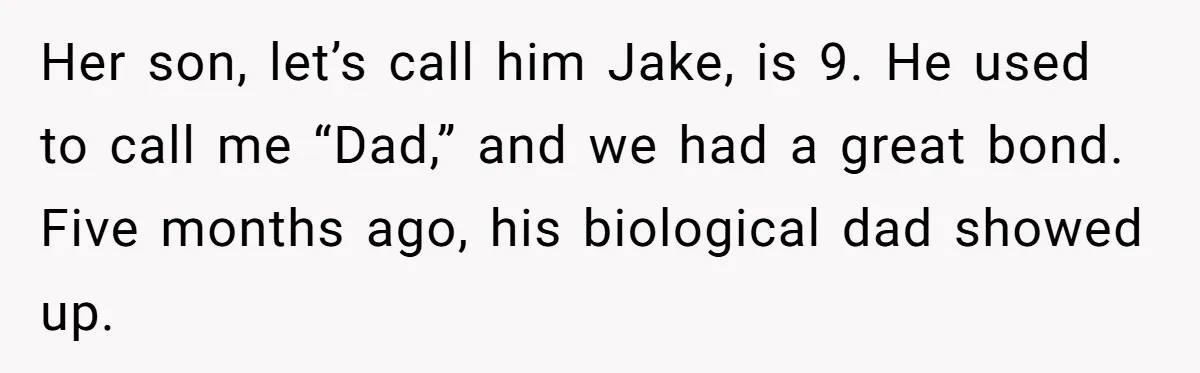 Her son, let’s call him Jake, is 9. He used to call me “Dad,” and we had a great bond. Five months ago, his biological dad showed up.