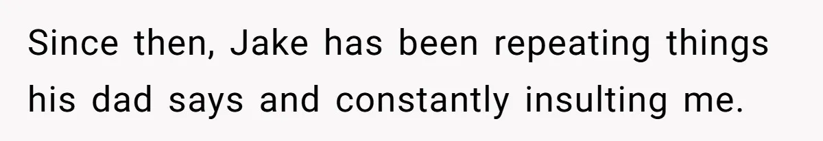 Since then, Jake has been repeating things his dad says and constantly insulting me.